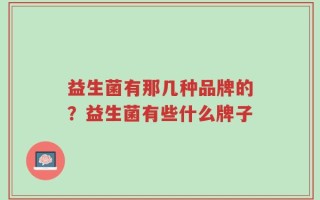 益生菌有那几种品牌的？益生菌有些什么牌子