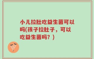 小儿拉肚吃益生菌可以吗(孩子拉肚子，可以吃益生菌吗？)