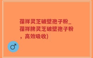 葆祥灵芝破壁孢子粉_葆祥牌灵芝破壁孢子粉，高效吸收)