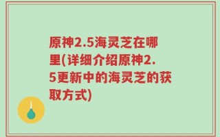 原神2.5海灵芝在哪里(详细介绍原神2.5更新中的海灵芝的获取方式)