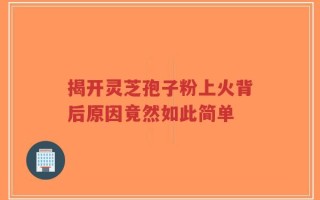 揭开灵芝孢子粉上火背后原因竟然如此简单