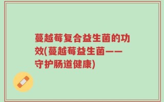 蔓越莓复合益生菌的功效(蔓越莓益生菌——守护肠道健康)