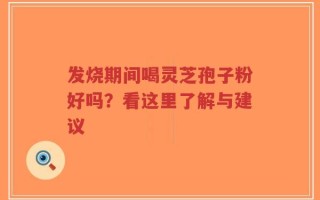 发烧期间喝灵芝孢子粉好吗？看这里了解与建议
