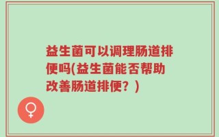 益生菌可以调理肠道排便吗(益生菌能否帮助改善肠道排便？)