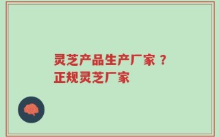 灵芝产品生产厂家 ？正规灵芝厂家