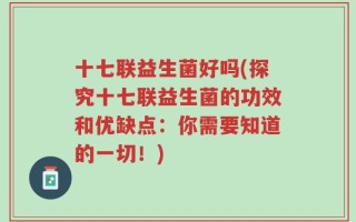 十七联益生菌好吗(探究十七联益生菌的功效和优缺点：你需要知道的一切！)