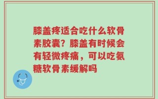 膝盖疼适合吃什么软骨素胶囊？膝盖有时候会有轻微疼痛，可以吃氨糖软骨素缓解吗