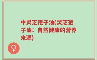 中灵芝孢子油(灵芝孢子油：自然健康的营养来源)