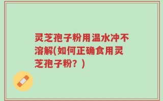 灵芝孢子粉用温水冲不溶解(如何正确食用灵芝孢子粉？)
