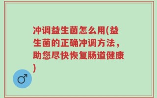 冲调益生菌怎么用(益生菌的正确冲调方法，助您尽快恢复肠道健康)