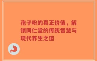 孢子粉的真正价值，解锁同仁堂的传统智慧与现代养生之道