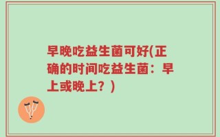 早晚吃益生菌可好(正确的时间吃益生菌：早上或晚上？)