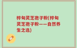 桦甸灵芝孢子粉(桦甸灵芝孢子粉——自然养生之选)