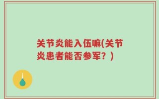 关节炎能入伍嘛(关节炎患者能否参军？)