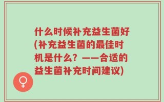 什么时候补充益生菌好(补充益生菌的最佳时机是什么？——合适的益生菌补充时间建议)