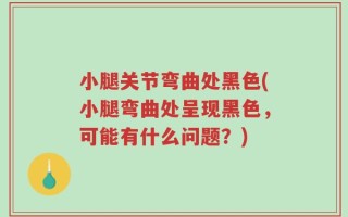 小腿关节弯曲处黑色(小腿弯曲处呈现黑色，可能有什么问题？)