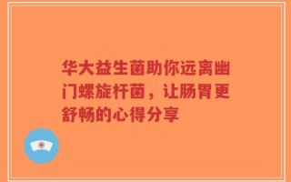 华大益生菌助你远离幽门螺旋杆菌，让肠胃更舒畅的心得分享
