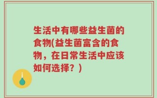 生活中有哪些益生菌的食物(益生菌富含的食物，在日常生活中应该如何选择？)