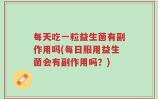 每天吃一粒益生菌有副作用吗(每日服用益生菌会有副作用吗？)