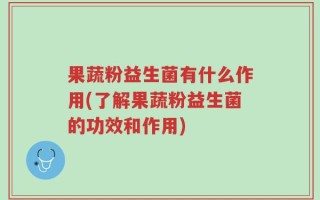 果蔬粉益生菌有什么作用(了解果蔬粉益生菌的功效和作用)