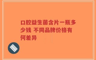 口腔益生菌含片一瓶多少钱 不同品牌价格有何差异