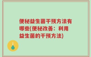 便秘益生菌干预方法有哪些(便秘改善：利用益生菌的干预方法)