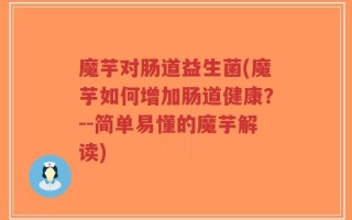 魔芋对肠道益生菌(魔芋如何增加肠道健康？--简单易懂的魔芋解读)