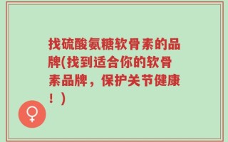 找硫酸氨糖软骨素的品牌(找到适合你的软骨素品牌，保护关节健康！)