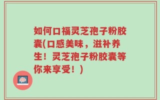 如何口福灵芝孢子粉胶囊(口感美味，滋补养生！灵芝孢子粉胶囊等你来享受！)