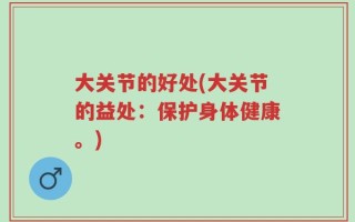 大关节的好处(大关节的益处：保护身体健康。)