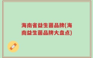 海南省益生菌品牌(海南益生菌品牌大盘点)