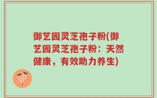 御艺园灵芝孢子粉(御艺园灵芝孢子粉：天然健康，有效助力养生)