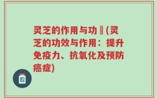 灵芝的作用与功効(灵芝的功效与作用：提升免疫力、抗氧化及预防癌症)