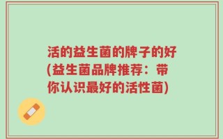 活的益生菌的牌子的好(益生菌品牌推荐：带你认识最好的活性菌)