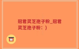 冠君灵芝孢子粉_冠君灵芝孢子粉：)
