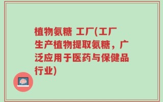 植物氨糖 工厂(工厂生产植物提取氨糖，广泛应用于医药与保健品行业)