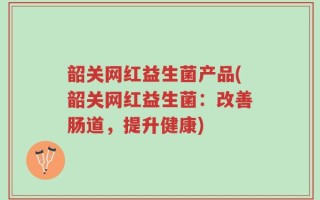韶关网红益生菌产品(韶关网红益生菌：改善肠道，提升健康)