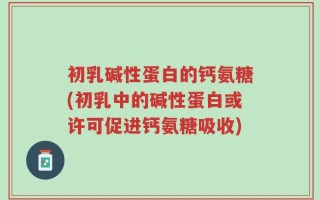 初乳碱性蛋白的钙氨糖(初乳中的碱性蛋白或许可促进钙氨糖吸收)