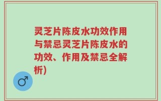 灵芝片陈皮水功效作用与禁忌灵芝片陈皮水的功效、作用及禁忌全解析)