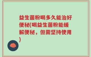 益生菌粉喝多久能治好便秘(喝益生菌粉能缓解便秘，但需坚持使用)