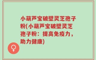 小葫芦宝破壁灵芝孢子粉(小葫芦宝破壁灵芝孢子粉：提高免疫力，助力健康)