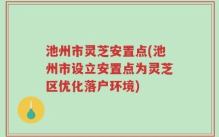 池州市灵芝安置点(池州市设立安置点为灵芝区优化落户环境)