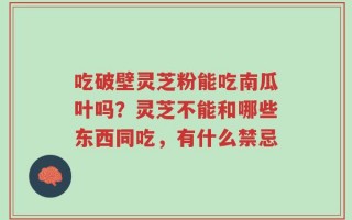 吃破壁灵芝粉能吃南瓜叶吗？灵芝不能和哪些东西同吃，有什么禁忌