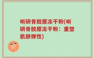 听研骨胶原冻干粉(听研骨胶原冻干粉：重塑肌肤弹性)