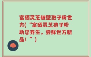 富硒灵芝破壁孢子粉世方(“富硒灵芝孢子粉助您养生，尝鲜世方新品！”)