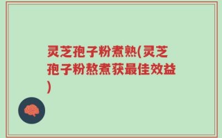灵芝孢子粉煮熟(灵芝孢子粉熬煮获最佳效益)
