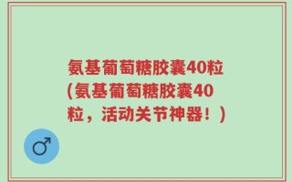 氨基葡萄糖胶囊40粒(氨基葡萄糖胶囊40粒，活动关节神器！)