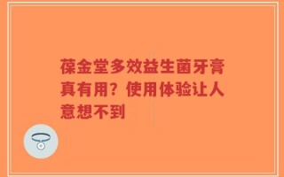葆金堂多效益生菌牙膏真有用？使用体验让人意想不到