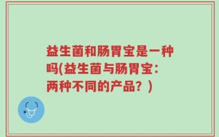 益生菌和肠胃宝是一种吗(益生菌与肠胃宝：两种不同的产品？)