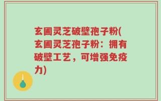 玄圃灵芝破壁孢子粉(玄圃灵芝孢子粉：拥有破壁工艺，可增强免疫力)